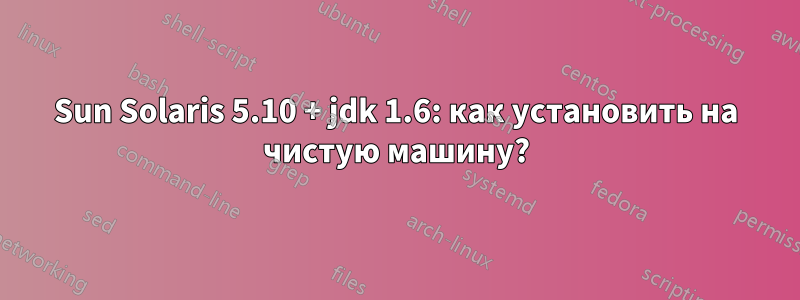 Sun Solaris 5.10 + jdk 1.6: как установить на чистую машину?