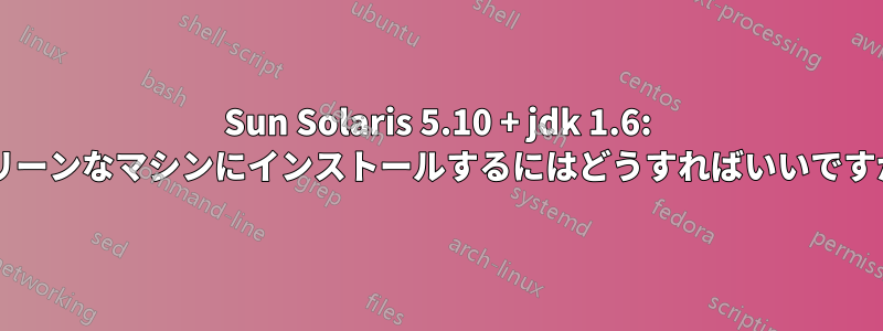 Sun Solaris 5.10 + jdk 1.6: クリーンなマシンにインストールするにはどうすればいいですか?