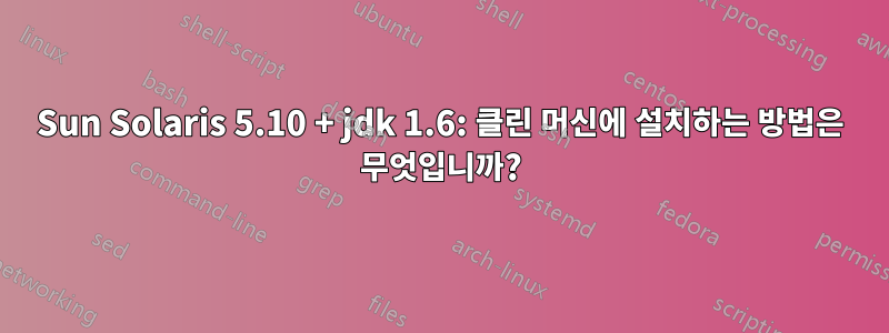 Sun Solaris 5.10 + jdk 1.6: 클린 머신에 설치하는 방법은 무엇입니까?