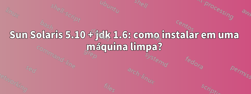 Sun Solaris 5.10 + jdk 1.6: como instalar em uma máquina limpa?