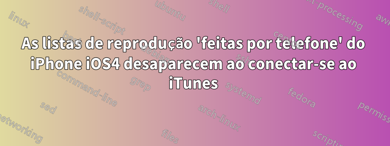 As listas de reprodução 'feitas por telefone' do iPhone iOS4 desaparecem ao conectar-se ao iTunes