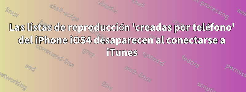 Las listas de reproducción 'creadas por teléfono' del iPhone iOS4 desaparecen al conectarse a iTunes