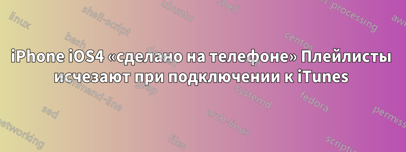 iPhone iOS4 «сделано на телефоне» Плейлисты исчезают при подключении к iTunes