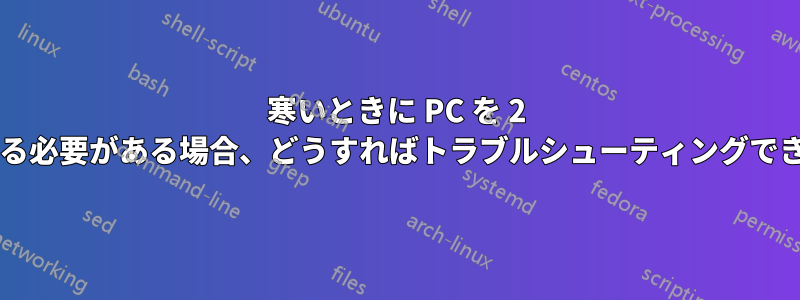 寒いときに PC を 2 回起動する必要がある場合、どうすればトラブルシューティングできますか?