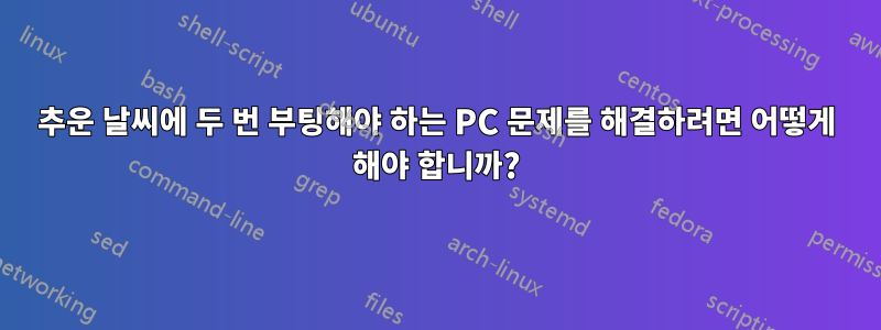 추운 날씨에 두 번 부팅해야 하는 PC 문제를 해결하려면 어떻게 해야 합니까?