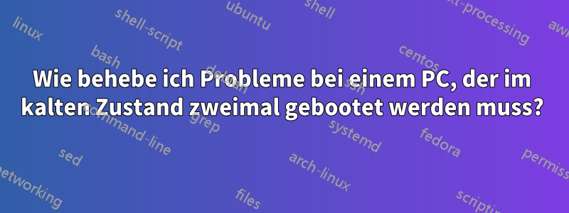 Wie behebe ich Probleme bei einem PC, der im kalten Zustand zweimal gebootet werden muss?