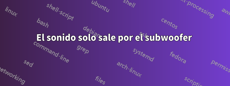 El sonido solo sale por el subwoofer