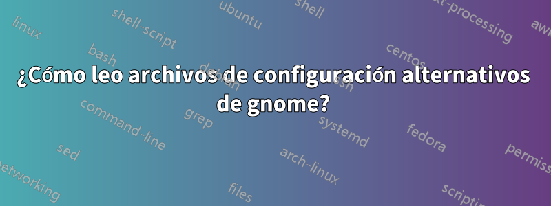 ¿Cómo leo archivos de configuración alternativos de gnome?