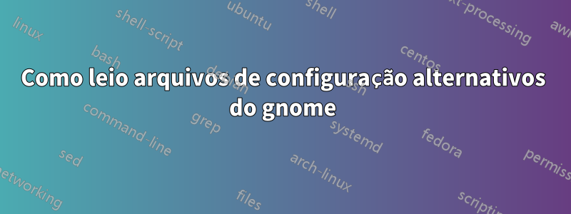 Como leio arquivos de configuração alternativos do gnome