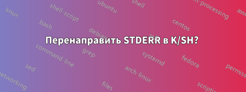 Перенаправить STDERR в K/SH?