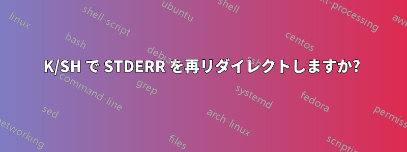 K/SH で STDERR を再リダイレクトしますか?