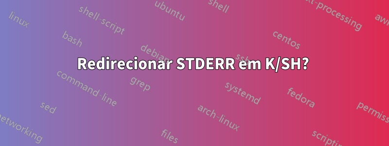 Redirecionar STDERR em K/SH?