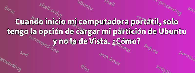 Cuando inicio mi computadora portátil, solo tengo la opción de cargar mi partición de Ubuntu y no la de Vista. ¿Cómo?