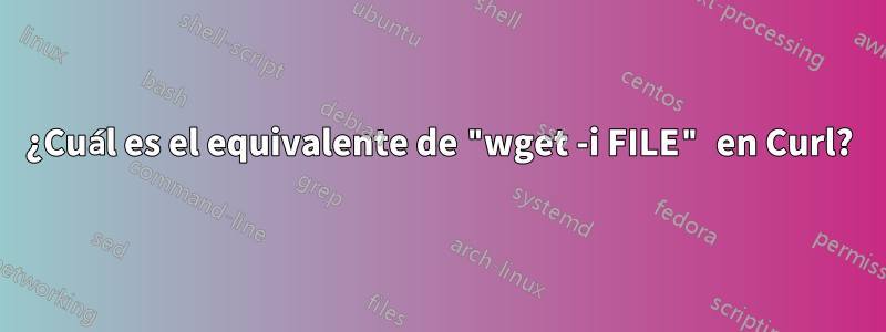 ¿Cuál es el equivalente de "wget ​​-i FILE" en Curl?