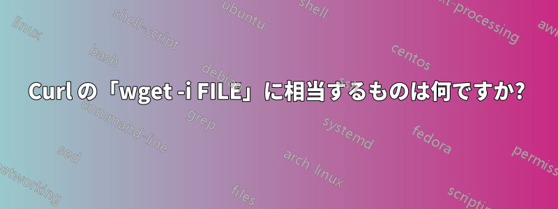 Curl の「wget -i FILE」に相当するものは何ですか?