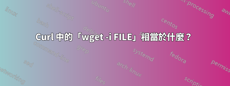 Curl 中的「wget -i FILE」相當於什麼？