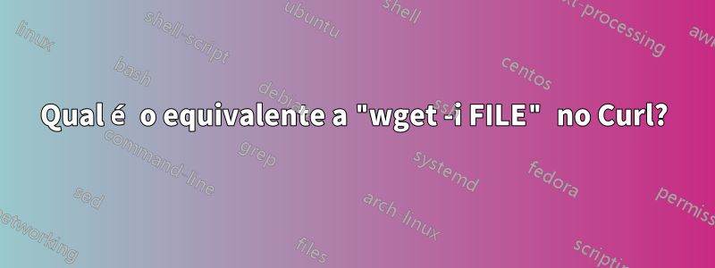 Qual é o equivalente a "wget ​​-i FILE" no Curl?