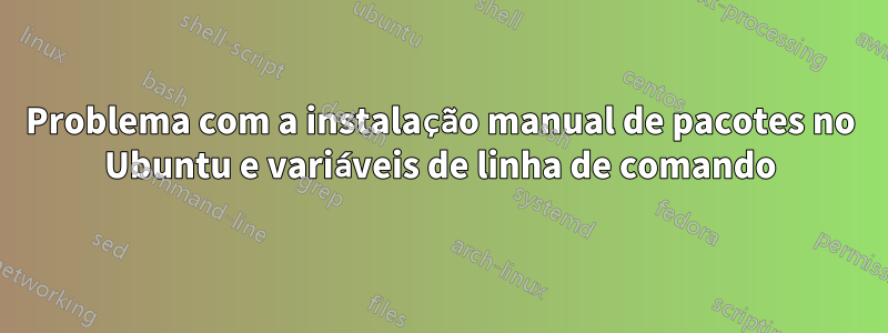 Problema com a instalação manual de pacotes no Ubuntu e variáveis ​​de linha de comando