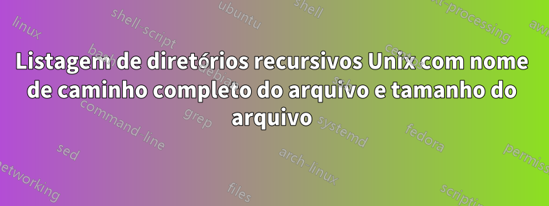 Listagem de diretórios recursivos Unix com nome de caminho completo do arquivo e tamanho do arquivo
