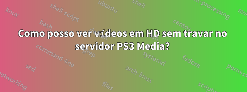 Como posso ver vídeos em HD sem travar no servidor PS3 Media?