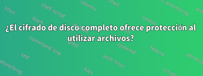 ¿El cifrado de disco completo ofrece protección al utilizar archivos?
