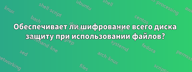 Обеспечивает ли шифрование всего диска защиту при использовании файлов?