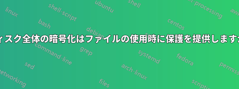 ディスク全体の暗号化はファイルの使用時に保護を提供しますか?