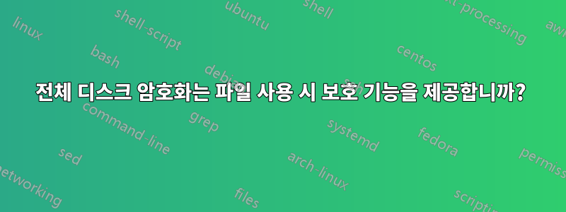 전체 디스크 암호화는 파일 사용 시 보호 기능을 제공합니까?