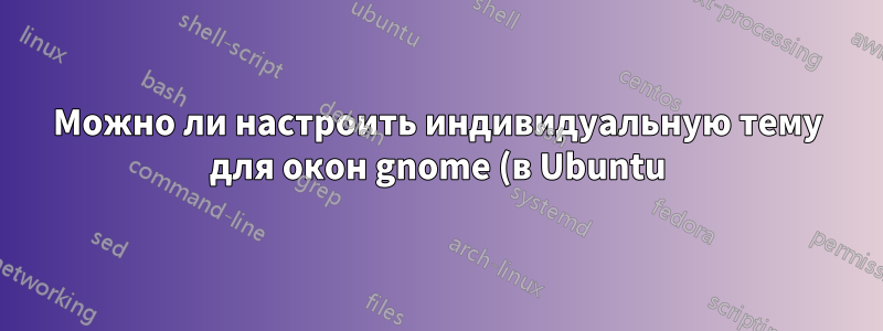 Можно ли настроить индивидуальную тему для окон gnome (в Ubuntu)?
