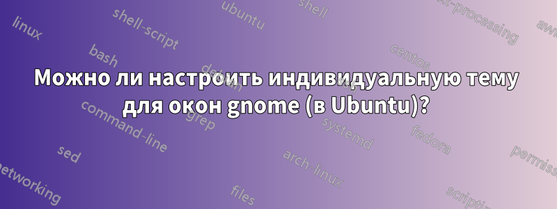 Можно ли настроить индивидуальную тему для окон gnome (в Ubuntu)?