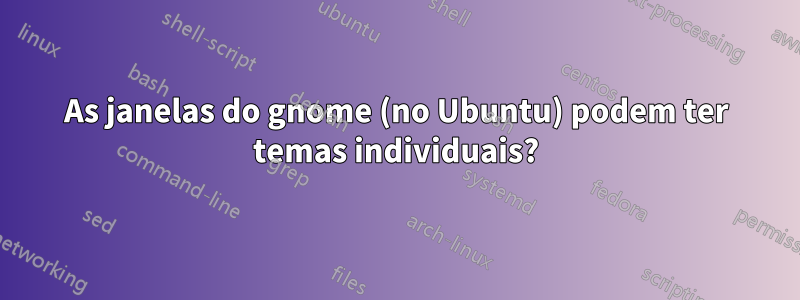 As janelas do gnome (no Ubuntu) podem ter temas individuais?