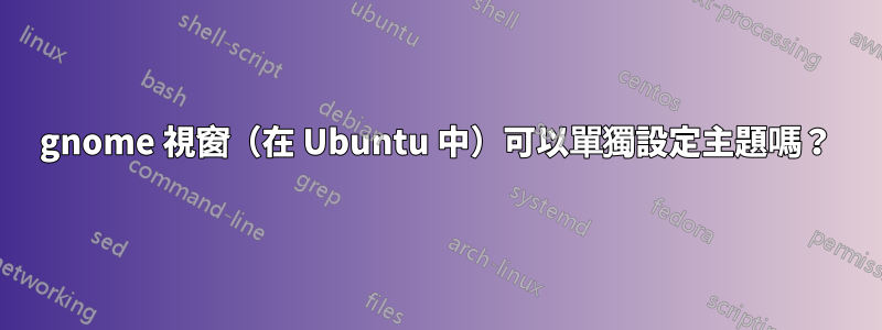 gnome 視窗（在 Ubuntu 中）可以單獨設定主題嗎？