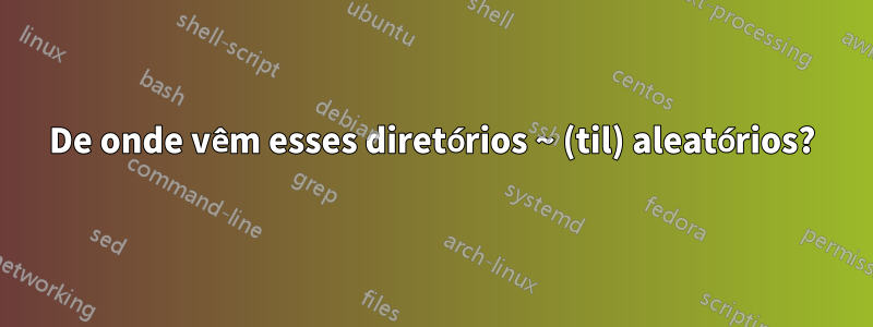 De onde vêm esses diretórios ~ (til) aleatórios?
