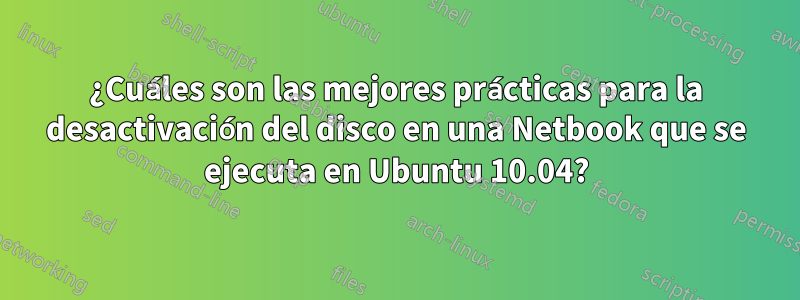 ¿Cuáles son las mejores prácticas para la desactivación del disco en una Netbook que se ejecuta en Ubuntu 10.04?