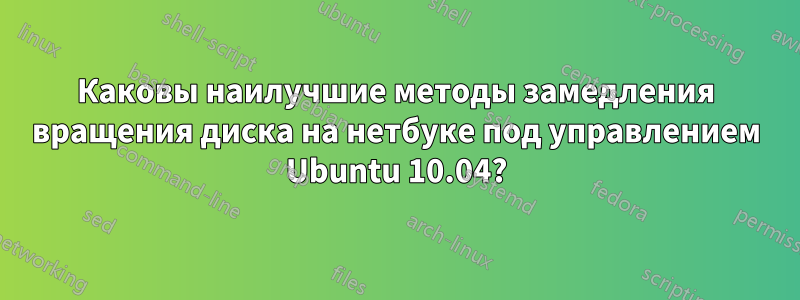 Каковы наилучшие методы замедления вращения диска на нетбуке под управлением Ubuntu 10.04?