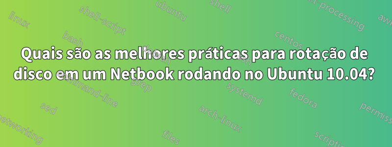 Quais são as melhores práticas para rotação de disco em um Netbook rodando no Ubuntu 10.04?
