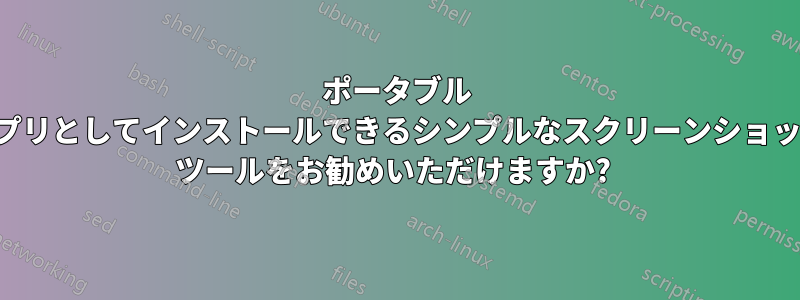 ポータブル アプリとしてインストールできるシンプルなスクリーンショット ツールをお勧めいただけますか? 