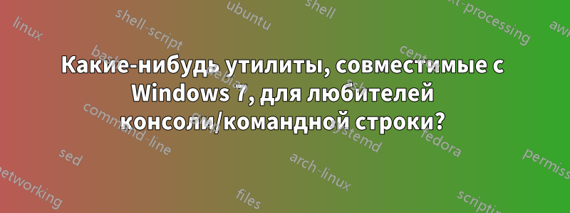Какие-нибудь утилиты, совместимые с Windows 7, для любителей консоли/командной строки?