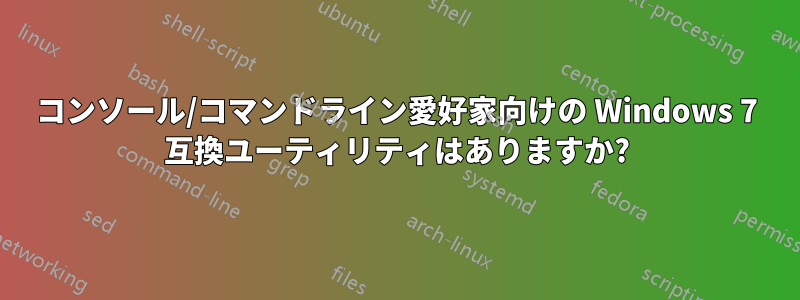 コンソール/コマンドライン愛好家向けの Windows 7 互換ユーティリティはありますか?