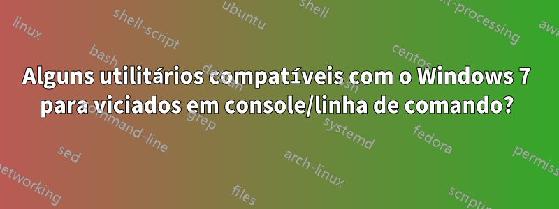 Alguns utilitários compatíveis com o Windows 7 para viciados em console/linha de comando?