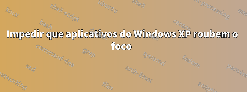 Impedir que aplicativos do Windows XP roubem o foco 