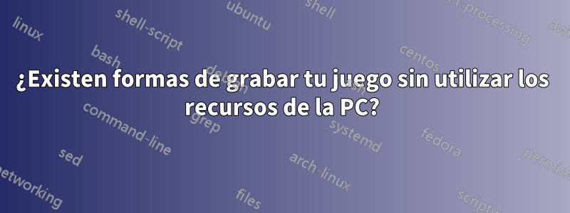 ¿Existen formas de grabar tu juego sin utilizar los recursos de la PC?