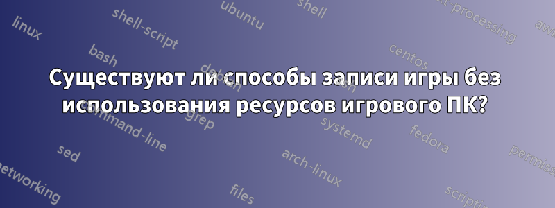 Существуют ли способы записи игры без использования ресурсов игрового ПК?