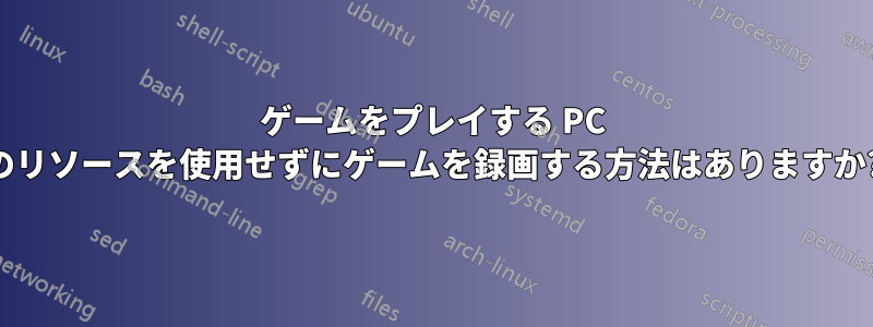 ゲームをプレイする PC のリソースを使用せずにゲームを録画する方法はありますか?