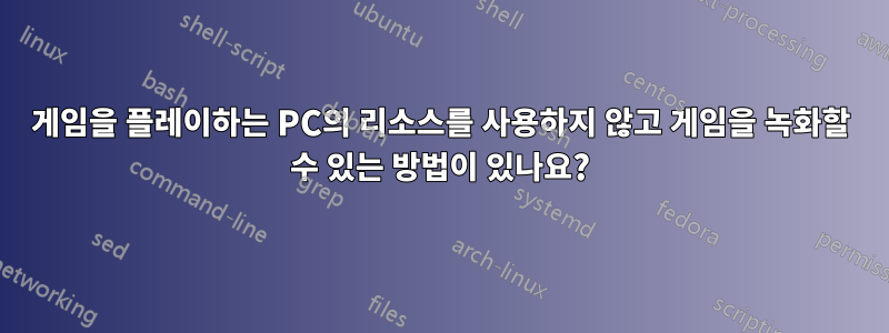 게임을 플레이하는 PC의 리소스를 사용하지 않고 게임을 녹화할 수 있는 방법이 있나요?