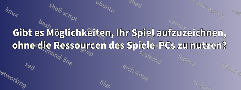 Gibt es Möglichkeiten, Ihr Spiel aufzuzeichnen, ohne die Ressourcen des Spiele-PCs zu nutzen?