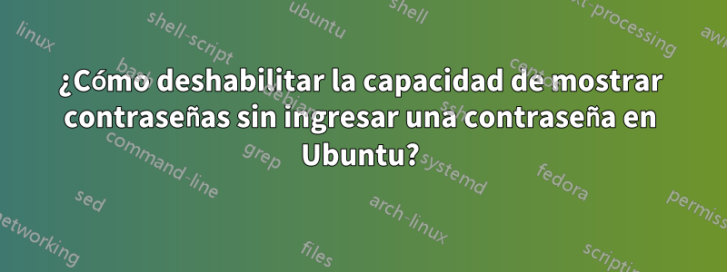 ¿Cómo deshabilitar la capacidad de mostrar contraseñas sin ingresar una contraseña en Ubuntu?