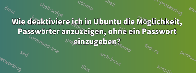 Wie deaktiviere ich in Ubuntu die Möglichkeit, Passwörter anzuzeigen, ohne ein Passwort einzugeben?