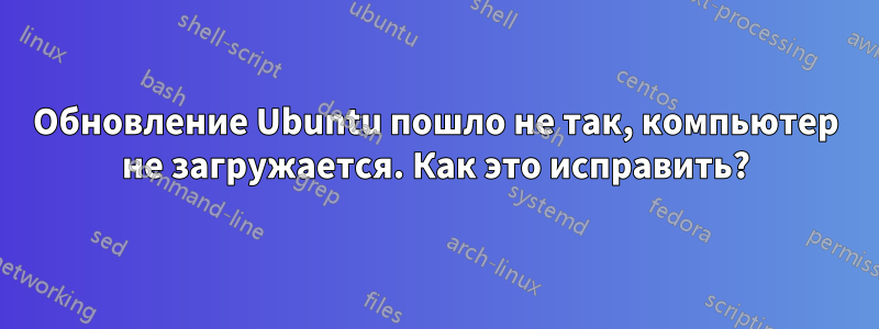 Обновление Ubuntu пошло не так, компьютер не загружается. Как это исправить?