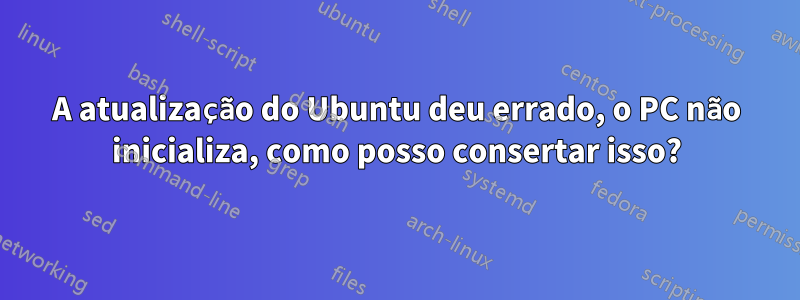 A atualização do Ubuntu deu errado, o PC não inicializa, como posso consertar isso?